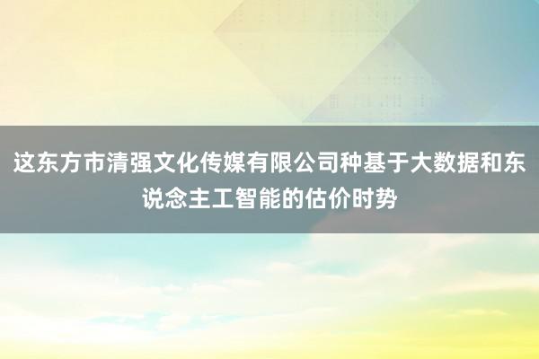 这东方市清强文化传媒有限公司种基于大数据和东说念主工智能的估价时势