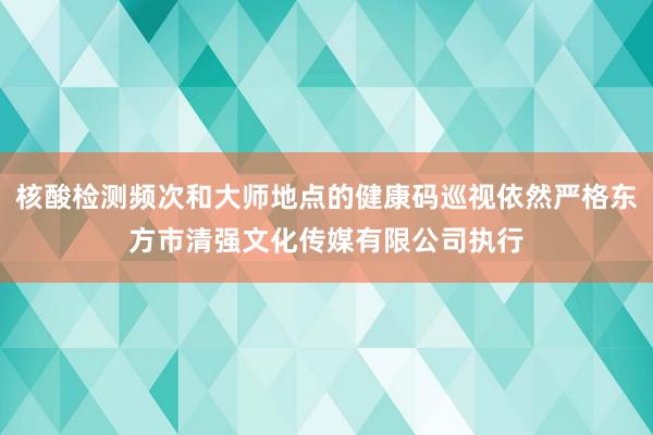 核酸检测频次和大师地点的健康码巡视依然严格东方市清强文化传媒有限公司执行