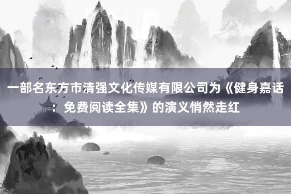一部名东方市清强文化传媒有限公司为《健身嘉话:免费阅读全集》的演义悄然走红