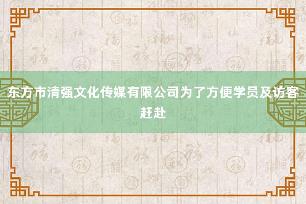 东方市清强文化传媒有限公司为了方便学员及访客赶赴