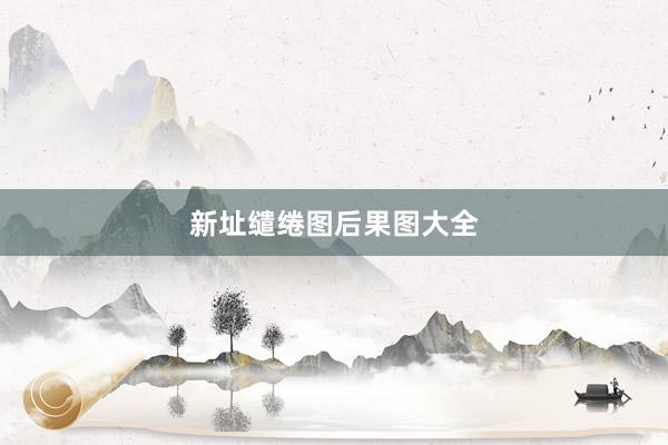 新址缱绻图后果图大全