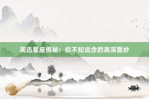 周迅星座揭秘：你不知说念的高深面纱