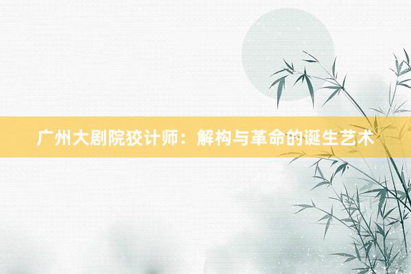 广州大剧院狡计师：解构与革命的诞生艺术