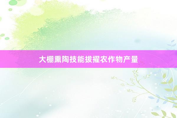 大棚熏陶技能拔擢农作物产量
