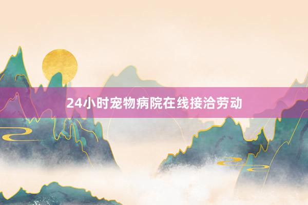 24小时宠物病院在线接洽劳动